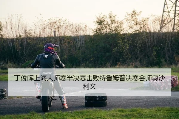 丁俊晖上海大师赛半决赛击败特鲁姆普决赛会师奥沙利文