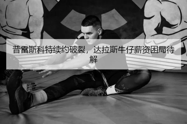 普雷斯科特续约破裂，达拉斯牛仔薪资困局待解