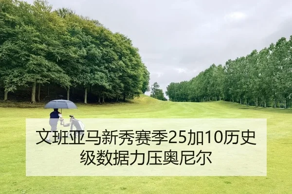 文班亚马新秀赛季25加10历史级数据力压奥尼尔